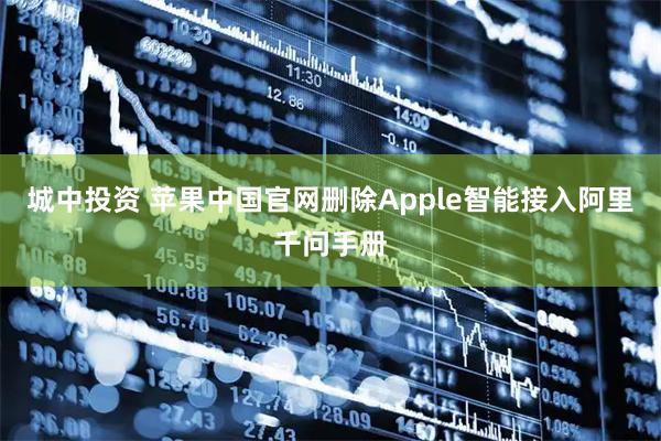 城中投资 苹果中国官网删除Apple智能接入阿里千问手册