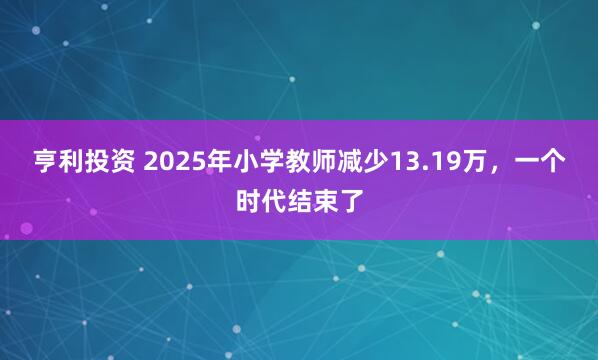 亨利投资 2025年小学教师减少13.19万，一个时代结束了
