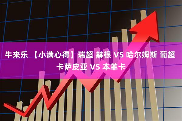 牛来乐 【小满心得】瑞超 赫根 VS 哈尔姆斯 葡超 卡萨皮亚 VS 本菲卡