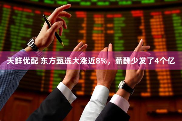 天鲜优配 东方甄选大涨近8%，薪酬少发了4个亿